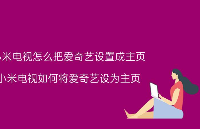 小米电视怎么把爱奇艺设置成主页 小米电视如何将爱奇艺设为主页